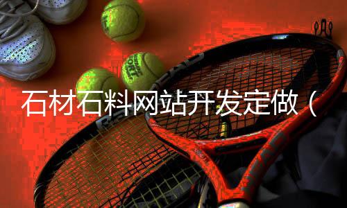 石材石料网站开发定做(石材网络交易平台有哪些)