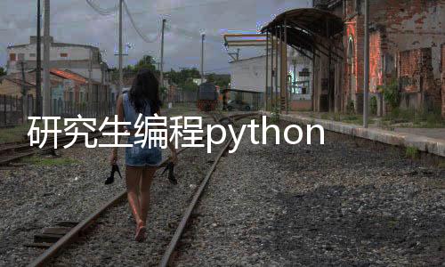 研究生编程python_(研究生编程什么都不会怎么办)