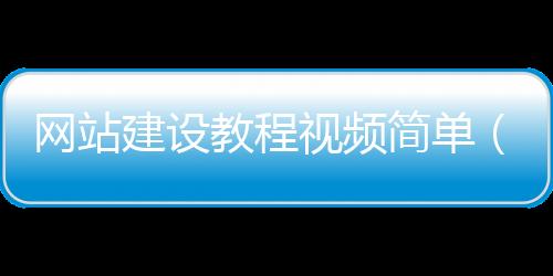 网站建设教程视频简单(网站建设流程及步骤一次性分享!)