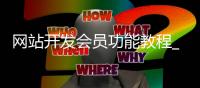 网站开发会员功能教程_(网站开发会员功能教程视频) 