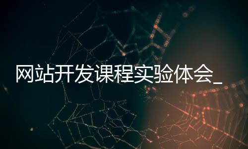 网站开发课程实验体会_(网站开发课程实验体会与收获)
