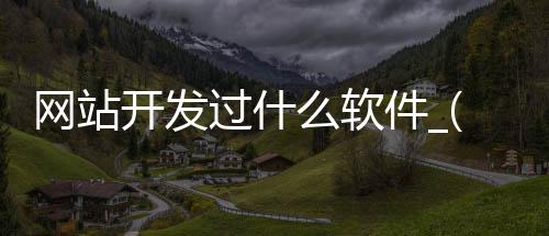 网站开发过什么软件_(网站开发用到哪些技术)