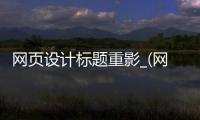网页设计标题重影_(网页设计标题栏变成横排)