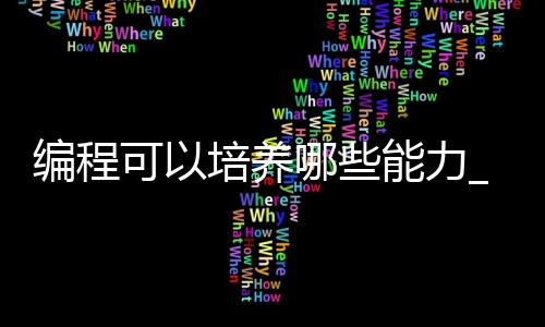 编程可以培养哪些能力_(学编程能锻炼孩子哪些方面)