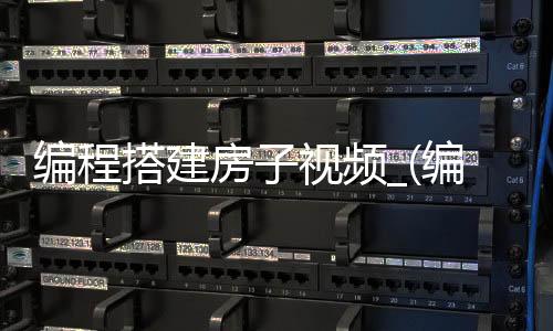 编程搭建房子视频_(编程搭建房子视频教程)