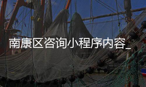 南康区咨询小程序内容_(南康便民服务中心的咨询电话)