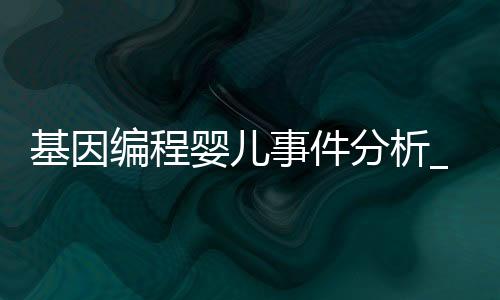 基因编程婴儿事件分析_(基因编辑婴儿事件一经公布,导致学界)