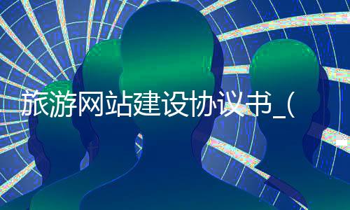 旅游网站建设协议书_(旅游网站规划设计与建设)