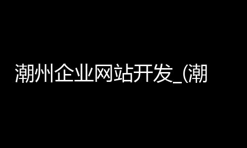 潮州企业网站开发_(潮州企业网站开发招聘信息)