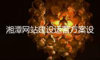 湘潭网站建设运营方案设计_(湘潭网站建设运营方案设计师招聘)