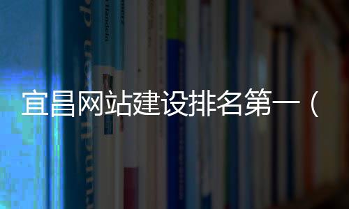 宜昌网站建设排名第一（宜昌网址）
