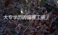 大专学历的编程工资_(大专学历的编程工资高吗)
