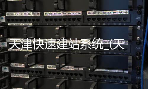 天津快速建站系统_(天津快速路建成时间)