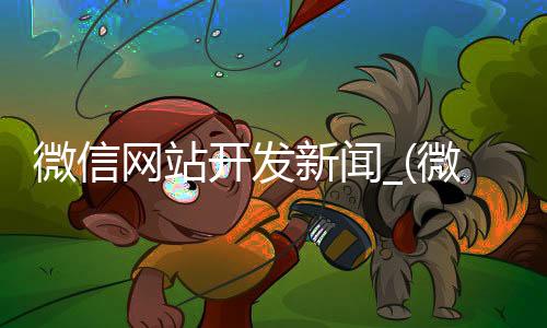 微信网站开发新闻_(微信上的新闻网页如何弄)