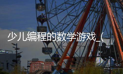 少儿编程的数学游戏_(少儿编程的数学游戏叫什么)