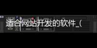 适合网站开发的软件_(适合网站开发的软件有哪些)