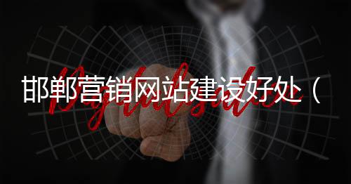 邯郸营销网站建设好处(营销型网站建设策划案)