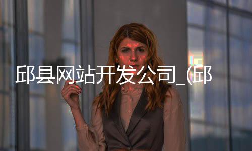 邱县网站开发公司_(邱县网站开发公司招聘)