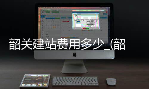 韶关建站费用多少_(韶关高铁站什么时候建成)