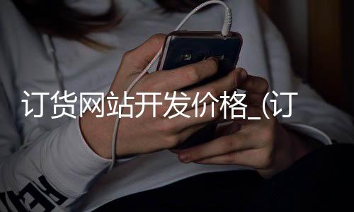 订货网站开发价格_(订货网站开发价格计算)