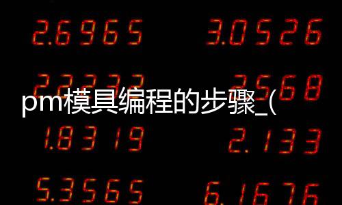 pm模具编程的步骤_(模具编程流程具体操作)