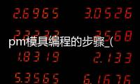 pm模具编程的步骤_(模具编程流程具体操作)