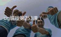 ug编程第253课_(ug编程视频教程300集)